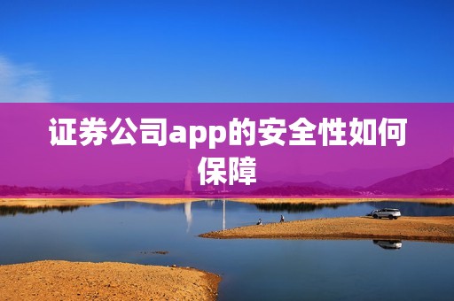 证券公司app的安全性如何保障？ 资讯